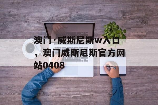 澳门·威斯尼斯w入口，澳门威斯尼斯官方网站0408