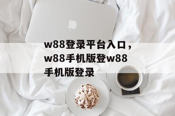 w88登录平台入口，w88手机版登w88手机版登录